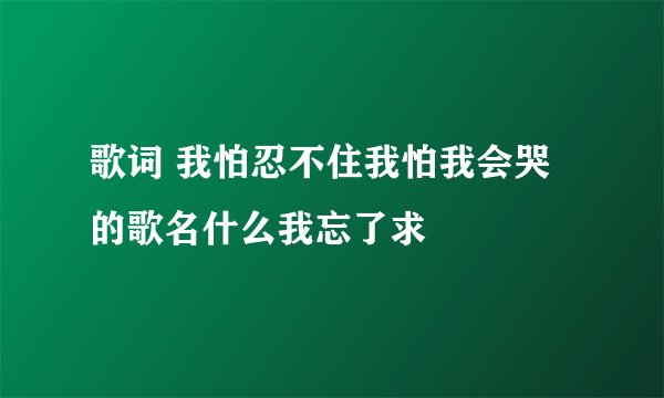 歌词 我怕忍不住我怕我会哭 的歌名什么我忘了求
