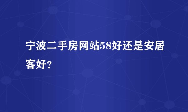 宁波二手房网站58好还是安居客好？