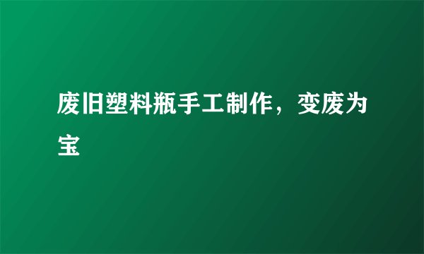 废旧塑料瓶手工制作，变废为宝