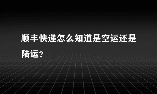 顺丰快递怎么知道是空运还是陆运？
