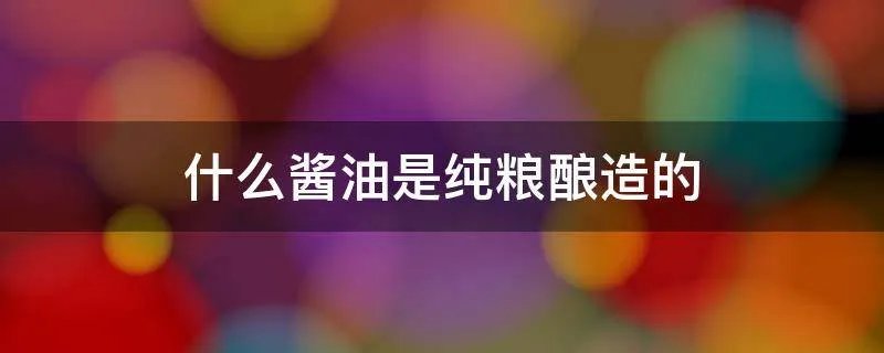 什么酱油是纯粮酿造的