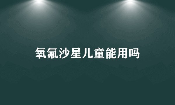 氧氟沙星儿童能用吗