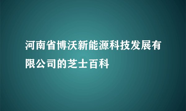 河南省博沃新能源科技发展有限公司的芝士百科