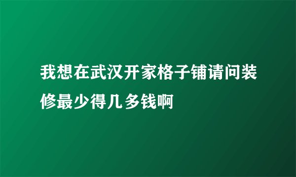 我想在武汉开家格子铺请问装修最少得几多钱啊