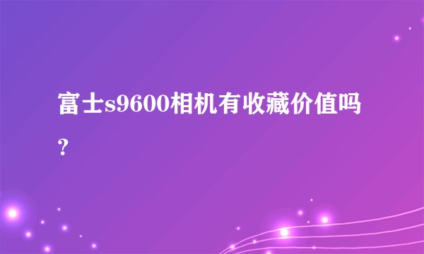 富士s9600相机有收藏价值吗？