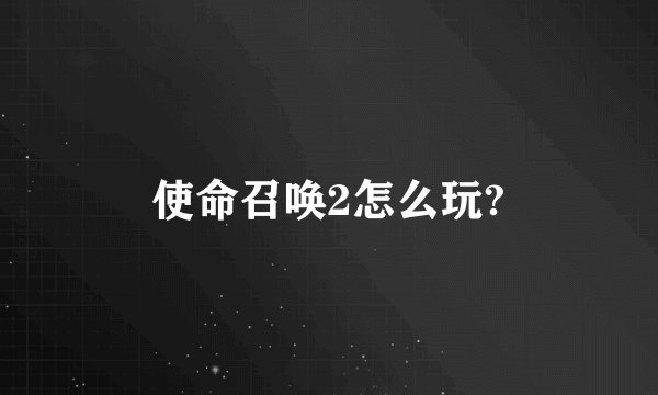 使命召唤2怎么玩?
