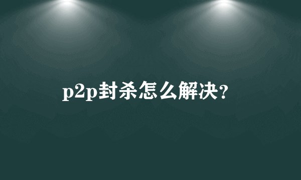 p2p封杀怎么解决？