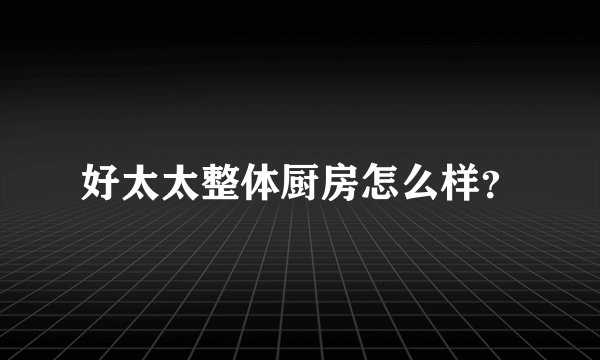 好太太整体厨房怎么样？