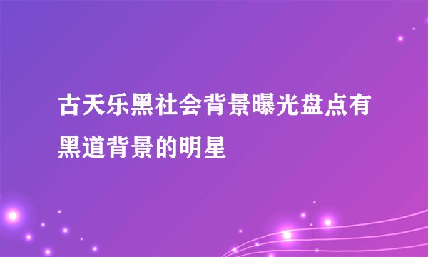 古天乐黑社会背景曝光盘点有黑道背景的明星