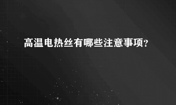 高温电热丝有哪些注意事项？