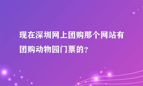 现在深圳网上团购那个网站有团购动物园门票的？