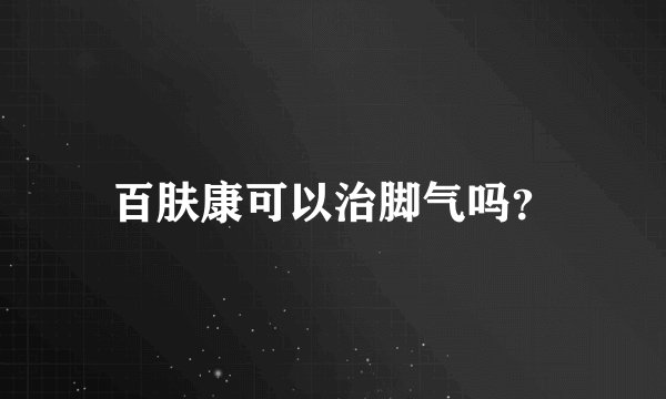 百肤康可以治脚气吗？