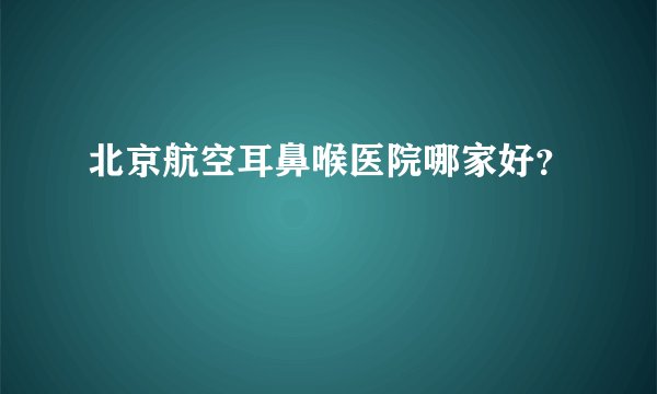 北京航空耳鼻喉医院哪家好？