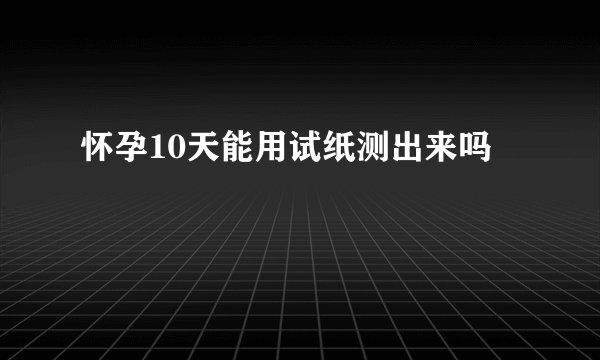 怀孕10天能用试纸测出来吗