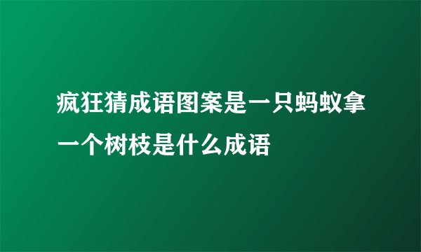 疯狂猜成语图案是一只蚂蚁拿一个树枝是什么成语