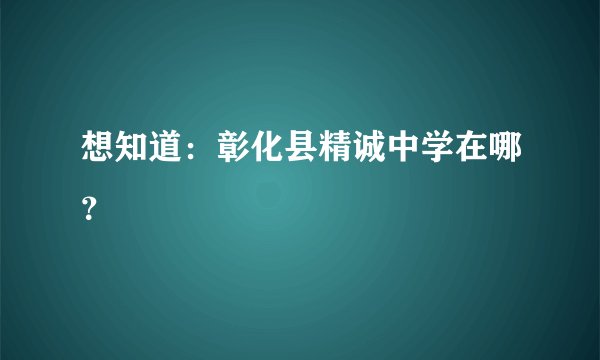 想知道：彰化县精诚中学在哪？