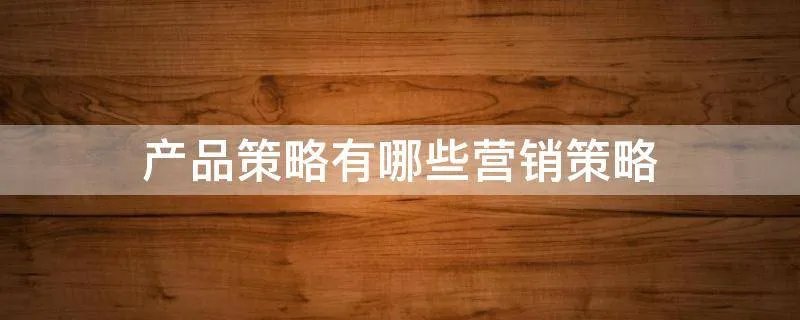 产品策略有哪些营销策略