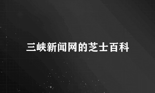 三峡新闻网的芝士百科