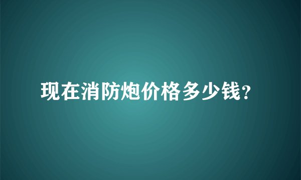 现在消防炮价格多少钱？