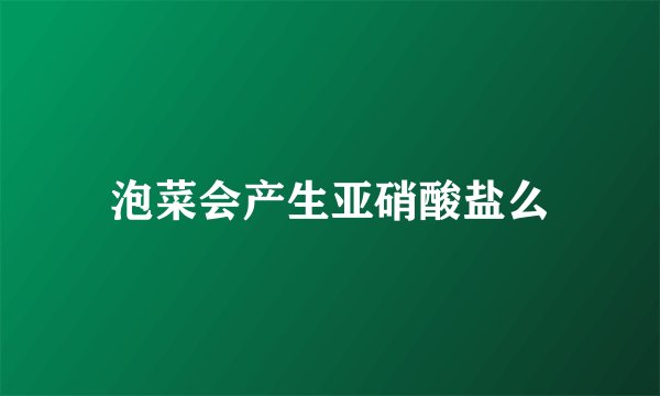 泡菜会产生亚硝酸盐么