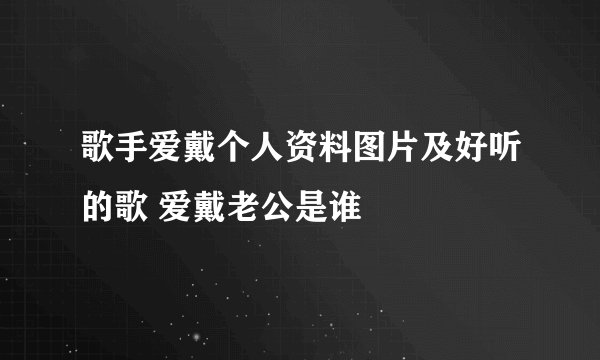 歌手爱戴个人资料图片及好听的歌 爱戴老公是谁