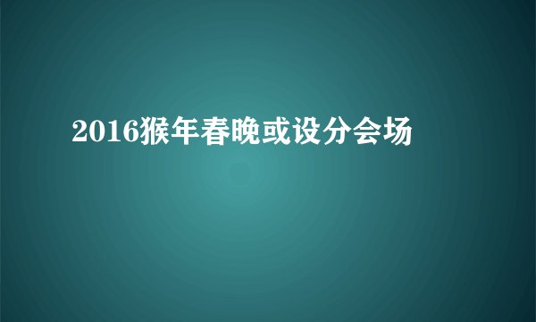 2016猴年春晚或设分会场