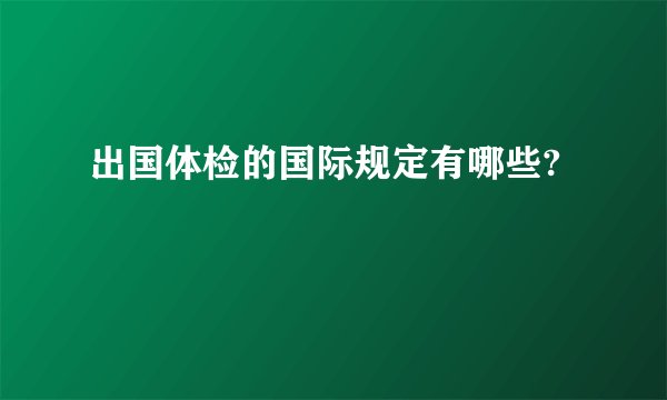 出国体检的国际规定有哪些?