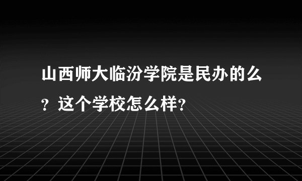 山西师大临汾学院是民办的么?这个学校怎么样?