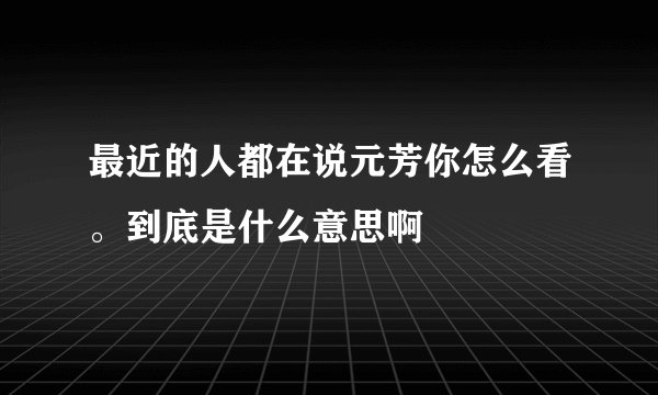 最近的人都在说元芳你怎么看。到底是什么意思啊