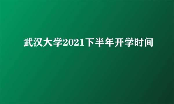 武汉大学2021下半年开学时间