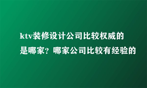 ktv装修设计公司比较权威的是哪家?哪家公司比较有经验的