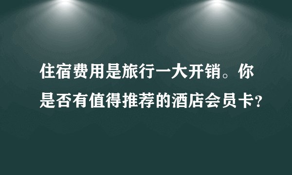 住宿费用是旅行一大开销。你是否有值得推荐的酒店会员卡?