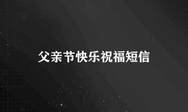 父亲节快乐祝福短信