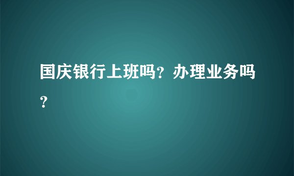 国庆银行上班吗？办理业务吗？