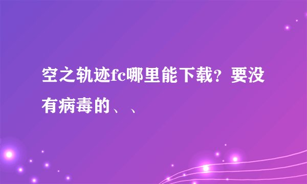 空之轨迹fc哪里能下载？要没有病毒的、、
