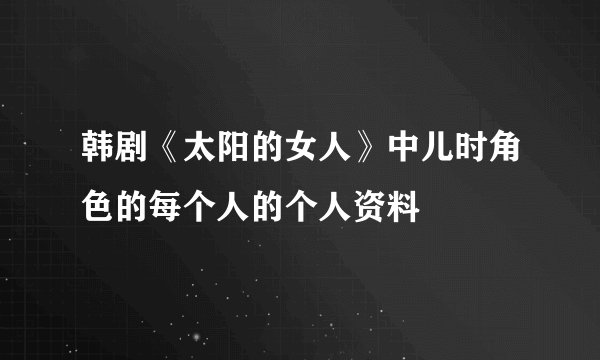 韩剧《太阳的女人》中儿时角色的每个人的个人资料
