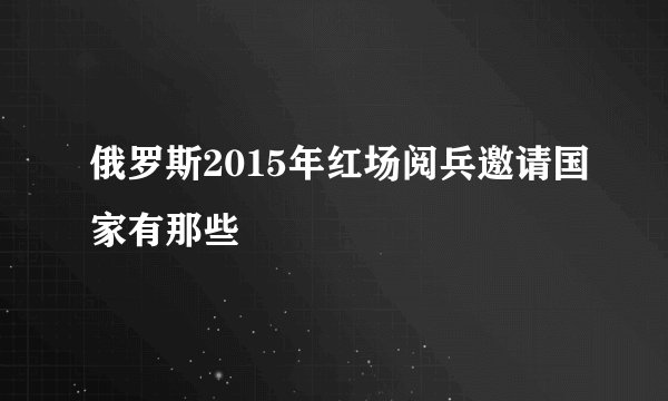 俄罗斯2015年红场阅兵邀请国家有那些