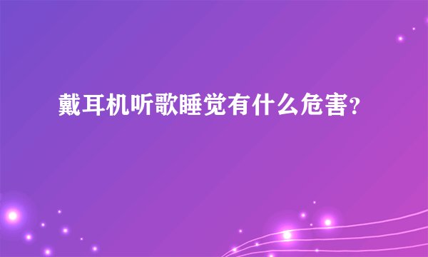 戴耳机听歌睡觉有什么危害？