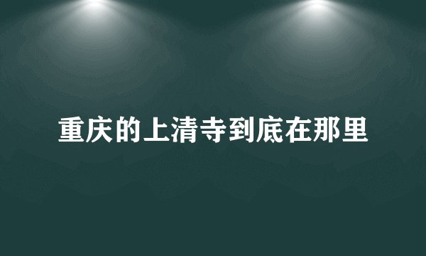 重庆的上清寺到底在那里