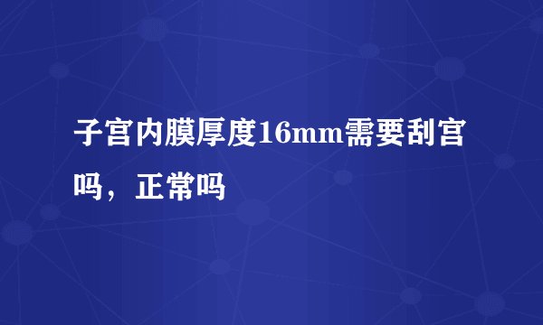 子宫内膜厚度16mm需要刮宫吗，正常吗