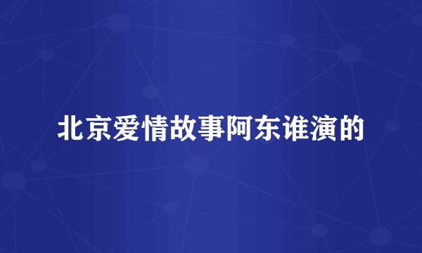 北京爱情故事阿东谁演的