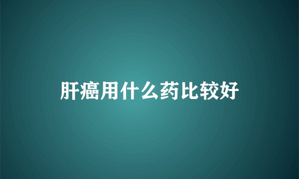 肝癌用什么药比较好
