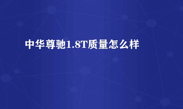 中华尊驰1.8T质量怎么样