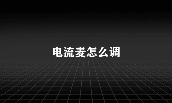 电流麦怎么调