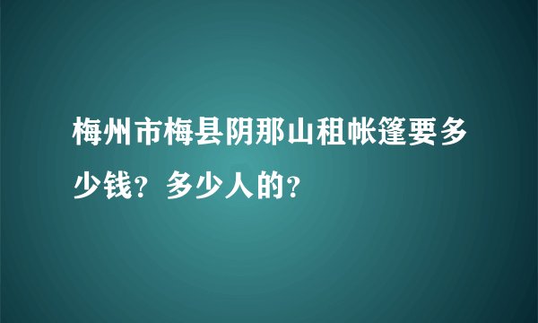 梅州市梅县阴那山租帐篷要多少钱?多少人的?