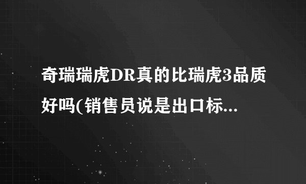 奇瑞瑞虎DR真的比瑞虎3品质好吗(销售员说是出口标准)?全车办到好13.9万贵不贵?