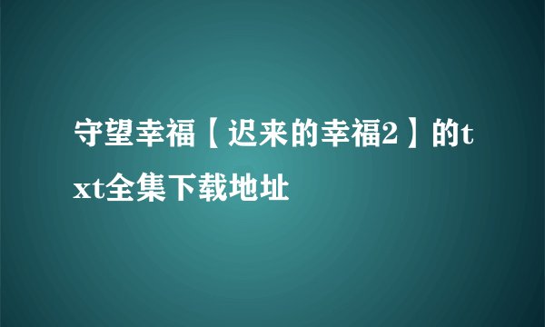 守望幸福【迟来的幸福2】的txt全集下载地址