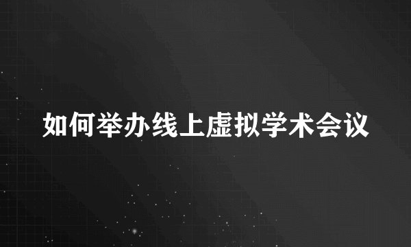 如何举办线上虚拟学术会议