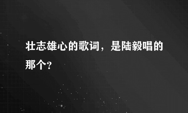 壮志雄心的歌词，是陆毅唱的那个？