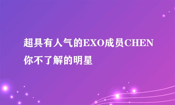超具有人气的EXO成员CHEN你不了解的明星